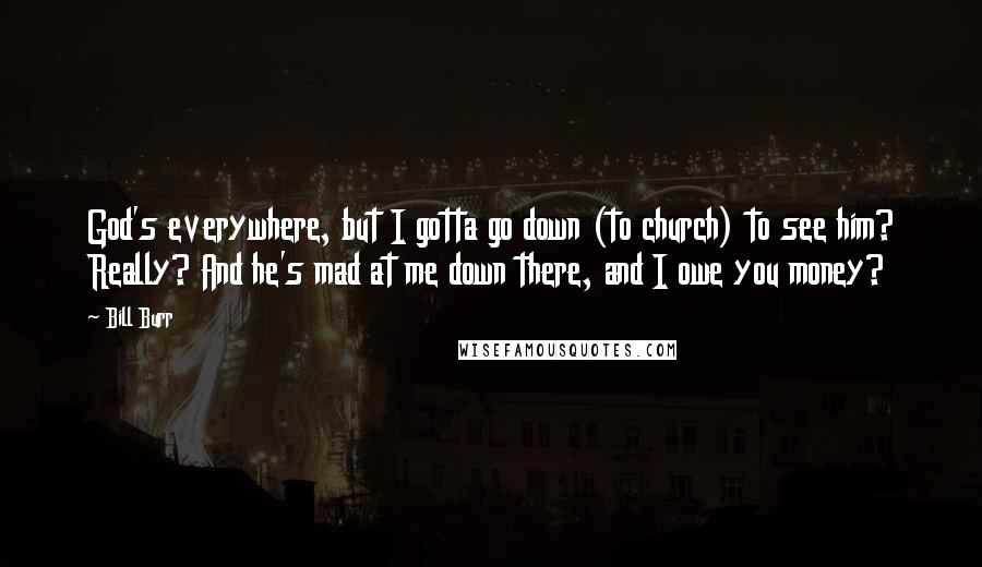 Bill Burr Quotes: God's everywhere, but I gotta go down (to church) to see him? Really? And he's mad at me down there, and I owe you money?