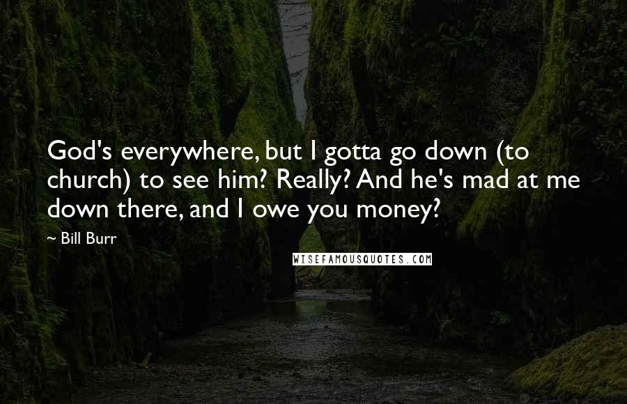 Bill Burr Quotes: God's everywhere, but I gotta go down (to church) to see him? Really? And he's mad at me down there, and I owe you money?