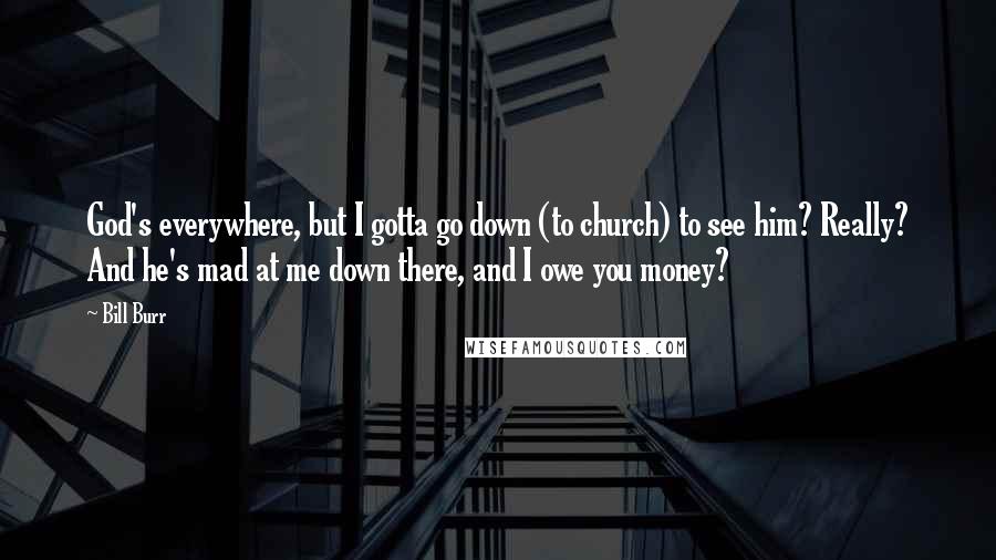 Bill Burr Quotes: God's everywhere, but I gotta go down (to church) to see him? Really? And he's mad at me down there, and I owe you money?