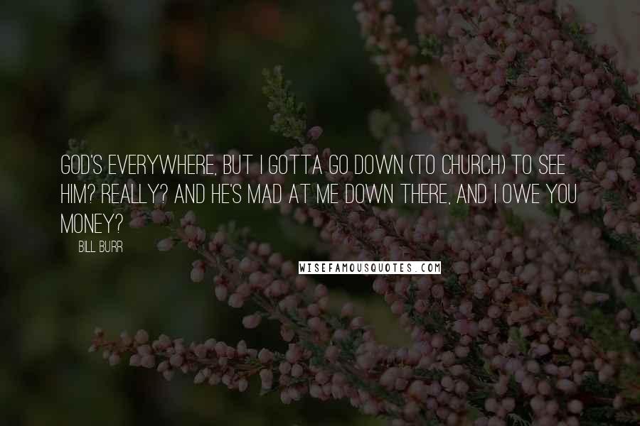 Bill Burr Quotes: God's everywhere, but I gotta go down (to church) to see him? Really? And he's mad at me down there, and I owe you money?