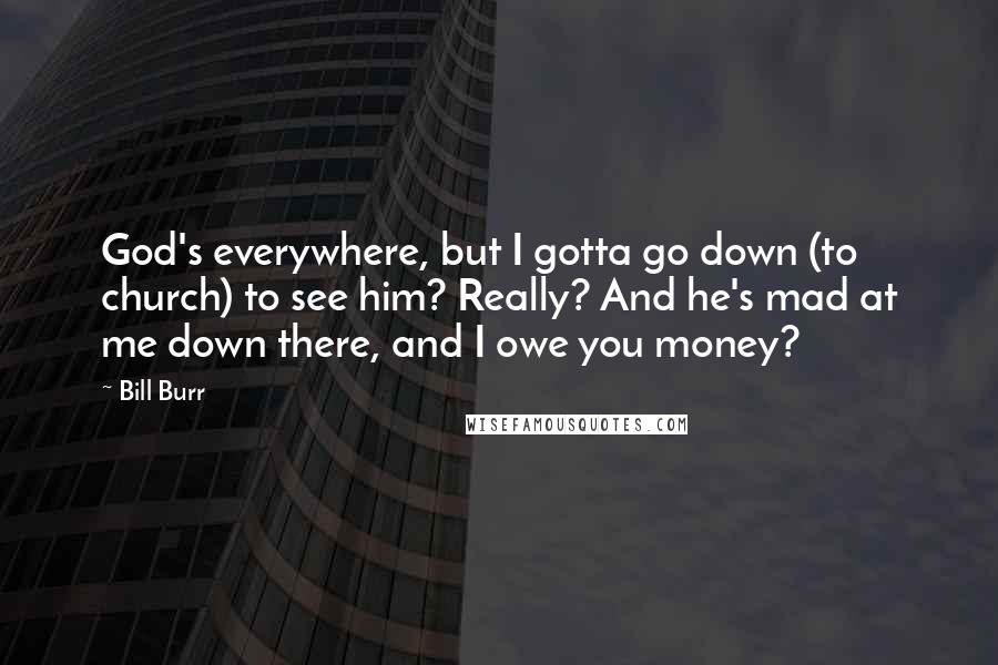 Bill Burr Quotes: God's everywhere, but I gotta go down (to church) to see him? Really? And he's mad at me down there, and I owe you money?