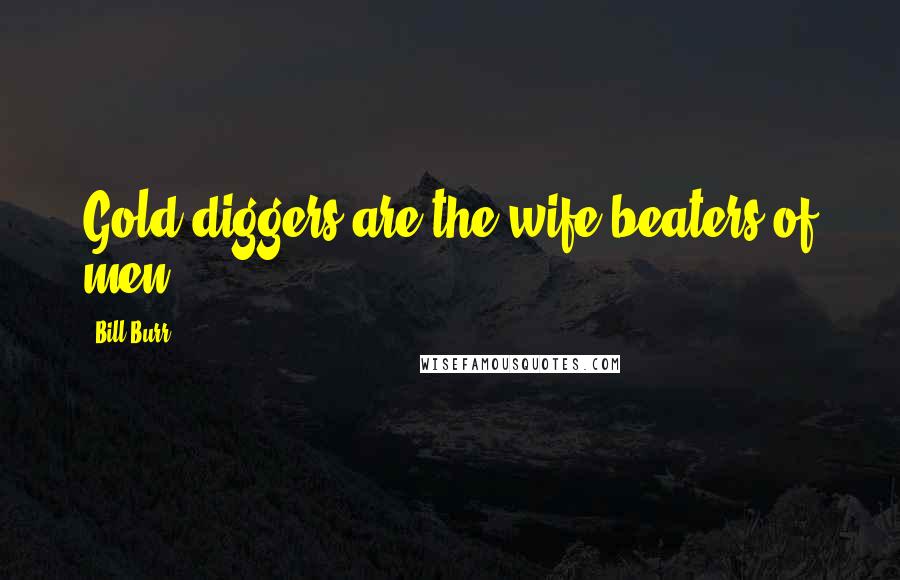 Bill Burr Quotes: Gold diggers are the wife beaters of men!