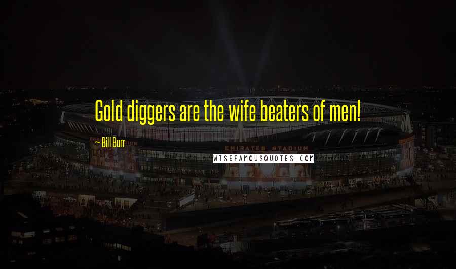 Bill Burr Quotes: Gold diggers are the wife beaters of men!