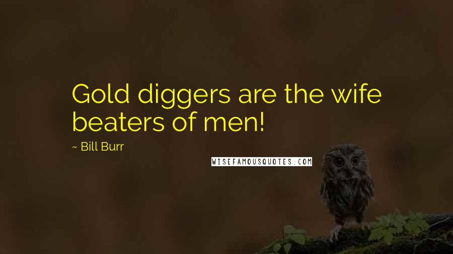 Bill Burr Quotes: Gold diggers are the wife beaters of men!