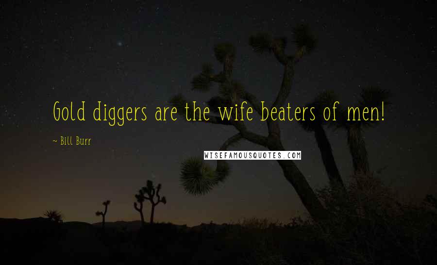 Bill Burr Quotes: Gold diggers are the wife beaters of men!