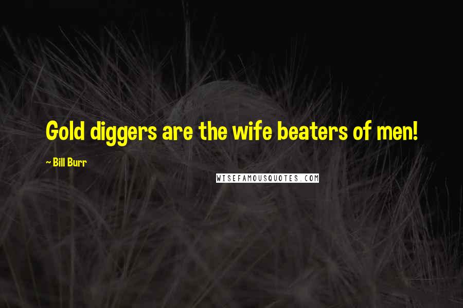 Bill Burr Quotes: Gold diggers are the wife beaters of men!