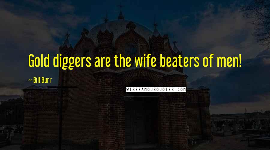 Bill Burr Quotes: Gold diggers are the wife beaters of men!