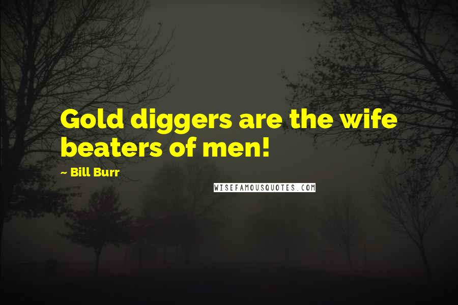 Bill Burr Quotes: Gold diggers are the wife beaters of men!