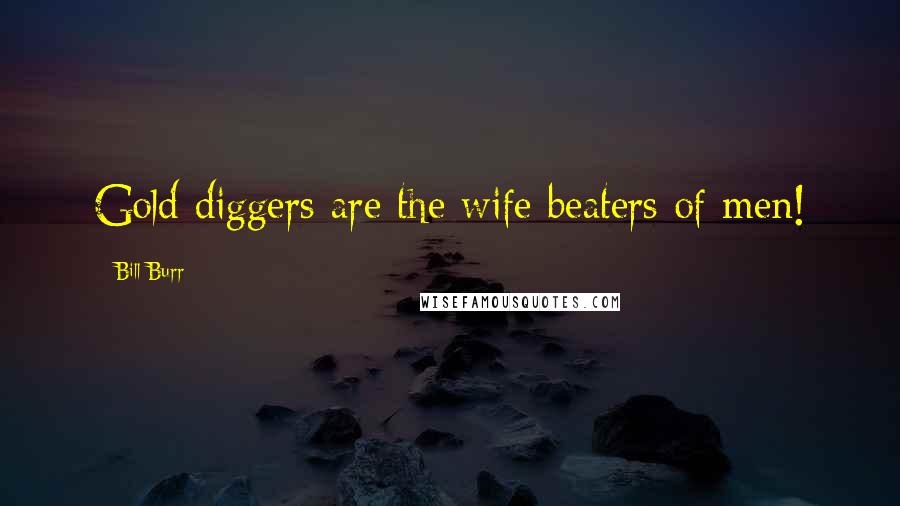 Bill Burr Quotes: Gold diggers are the wife beaters of men!