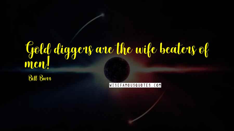 Bill Burr Quotes: Gold diggers are the wife beaters of men!