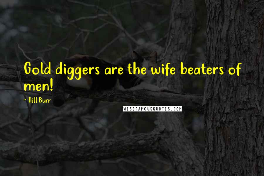 Bill Burr Quotes: Gold diggers are the wife beaters of men!