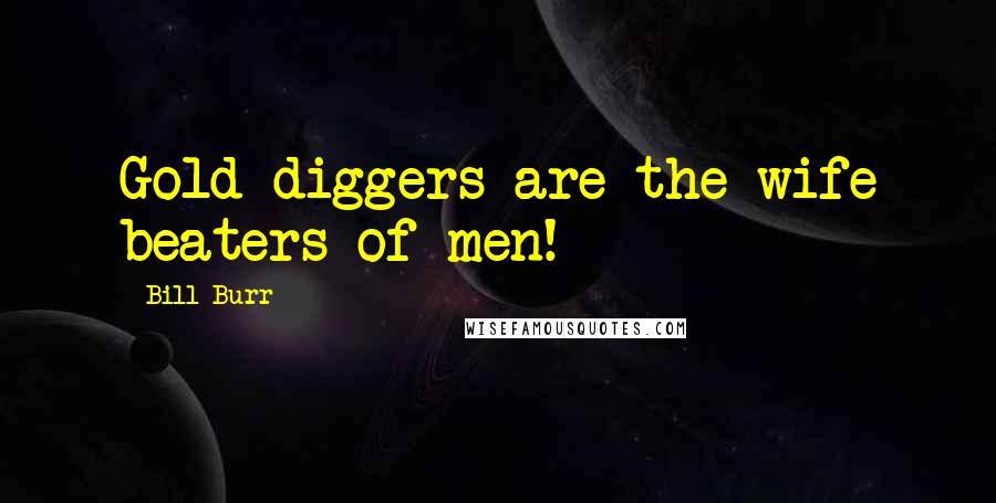 Bill Burr Quotes: Gold diggers are the wife beaters of men!