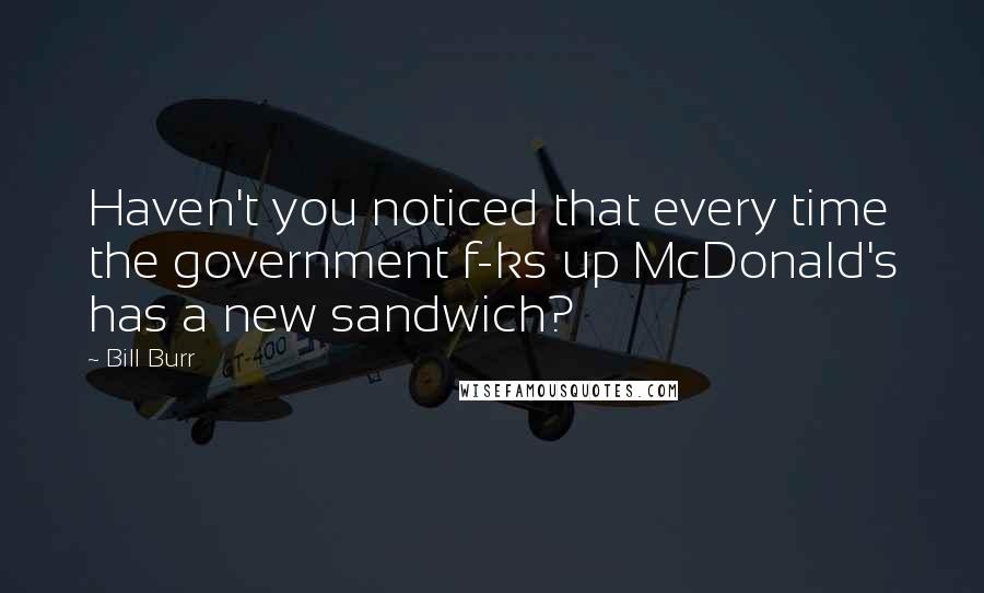 Bill Burr Quotes: Haven't you noticed that every time the government f-ks up McDonald's has a new sandwich?