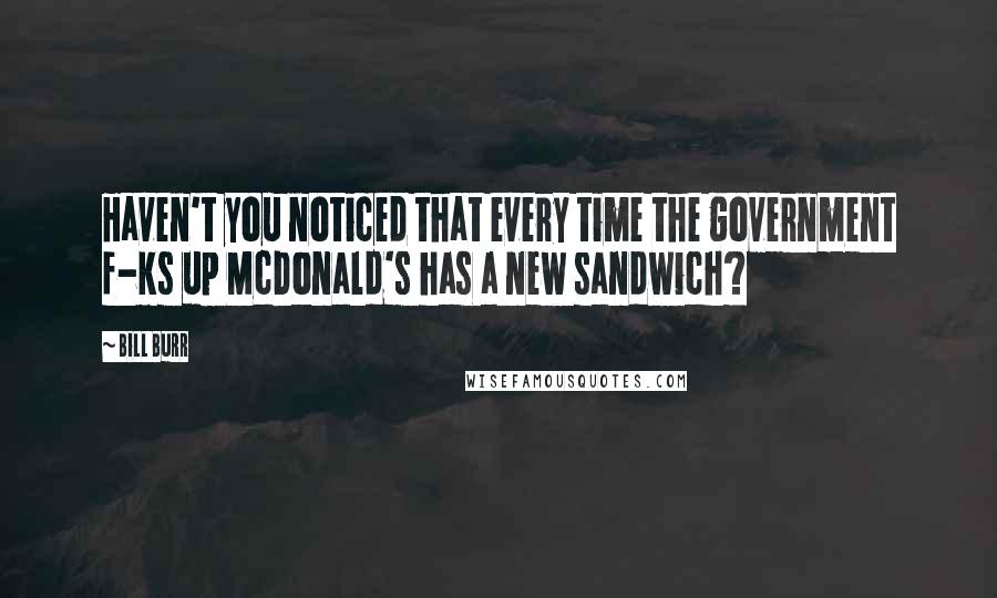 Bill Burr Quotes: Haven't you noticed that every time the government f-ks up McDonald's has a new sandwich?