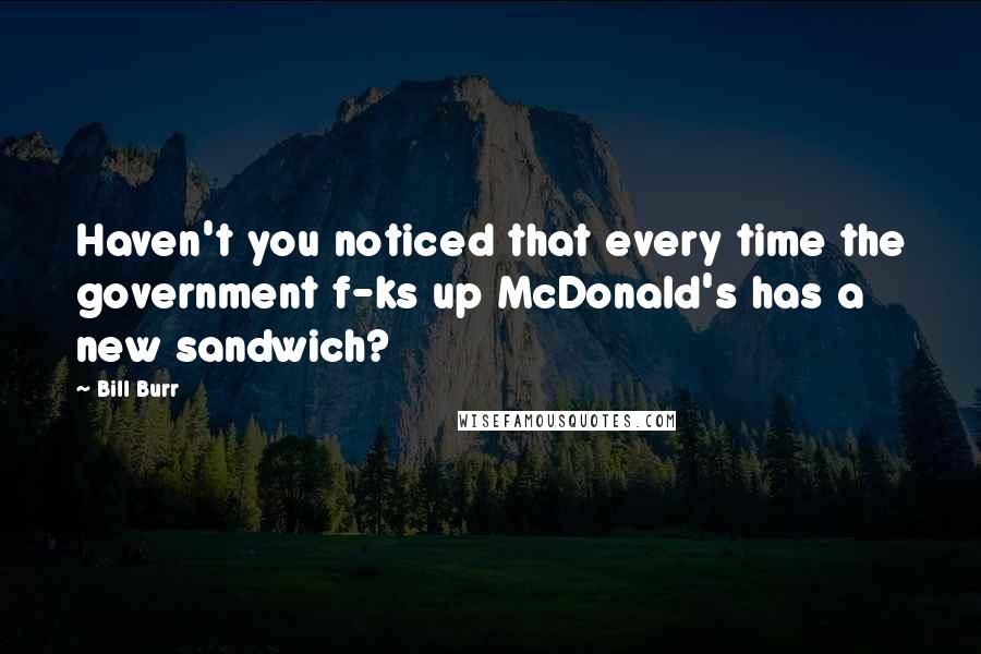 Bill Burr Quotes: Haven't you noticed that every time the government f-ks up McDonald's has a new sandwich?