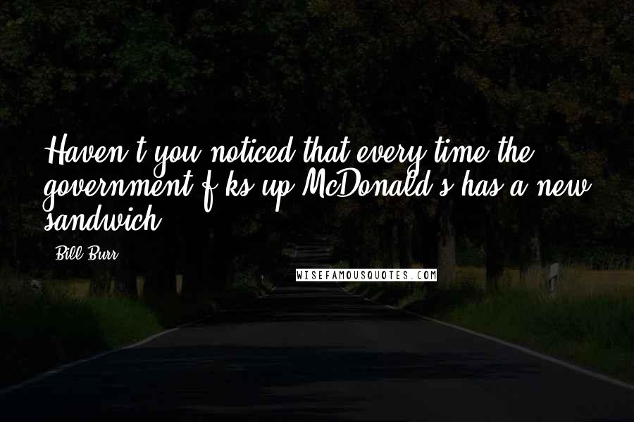 Bill Burr Quotes: Haven't you noticed that every time the government f-ks up McDonald's has a new sandwich?