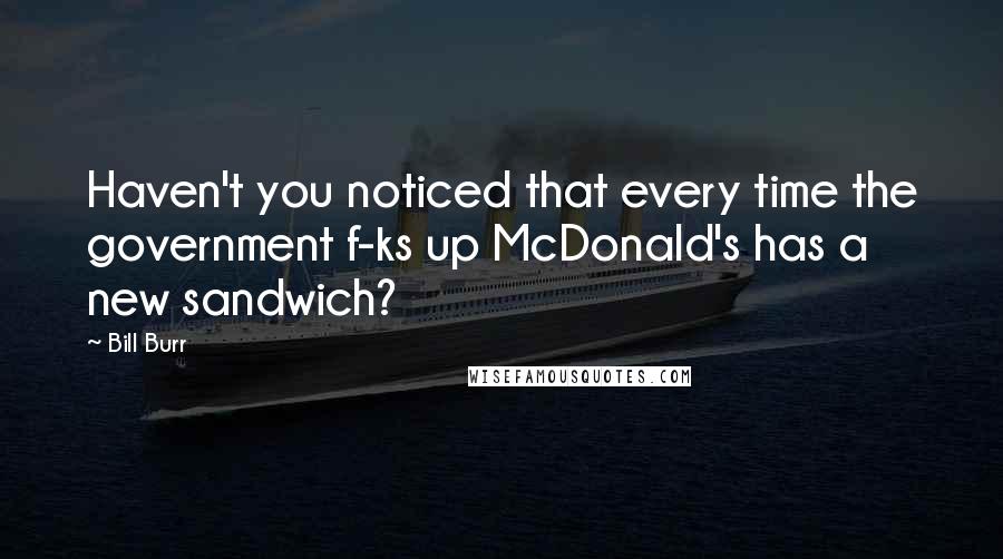 Bill Burr Quotes: Haven't you noticed that every time the government f-ks up McDonald's has a new sandwich?