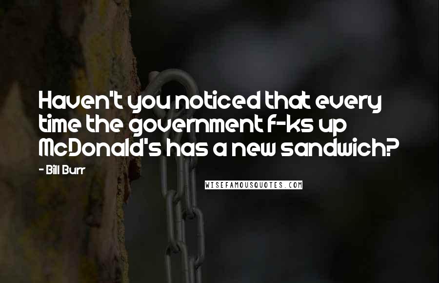 Bill Burr Quotes: Haven't you noticed that every time the government f-ks up McDonald's has a new sandwich?