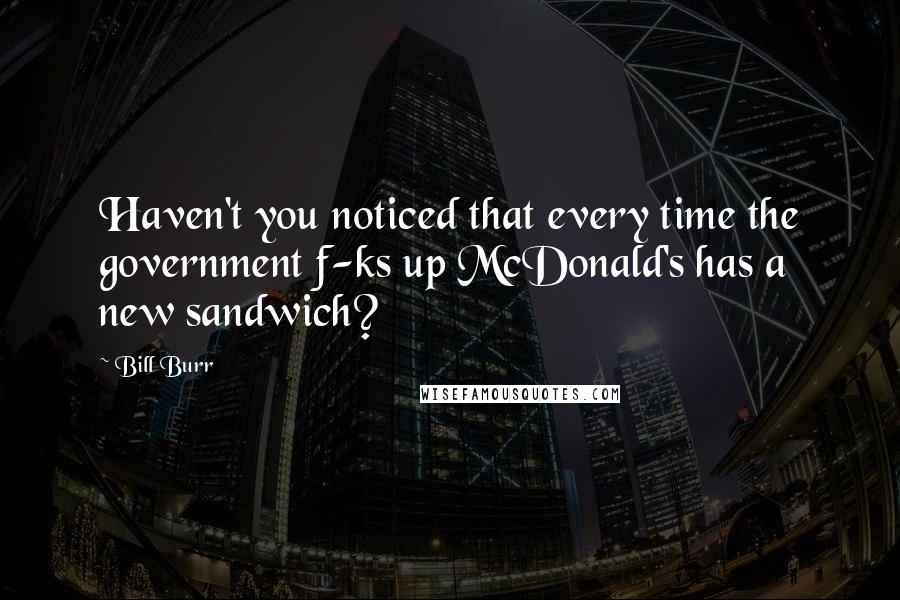 Bill Burr Quotes: Haven't you noticed that every time the government f-ks up McDonald's has a new sandwich?