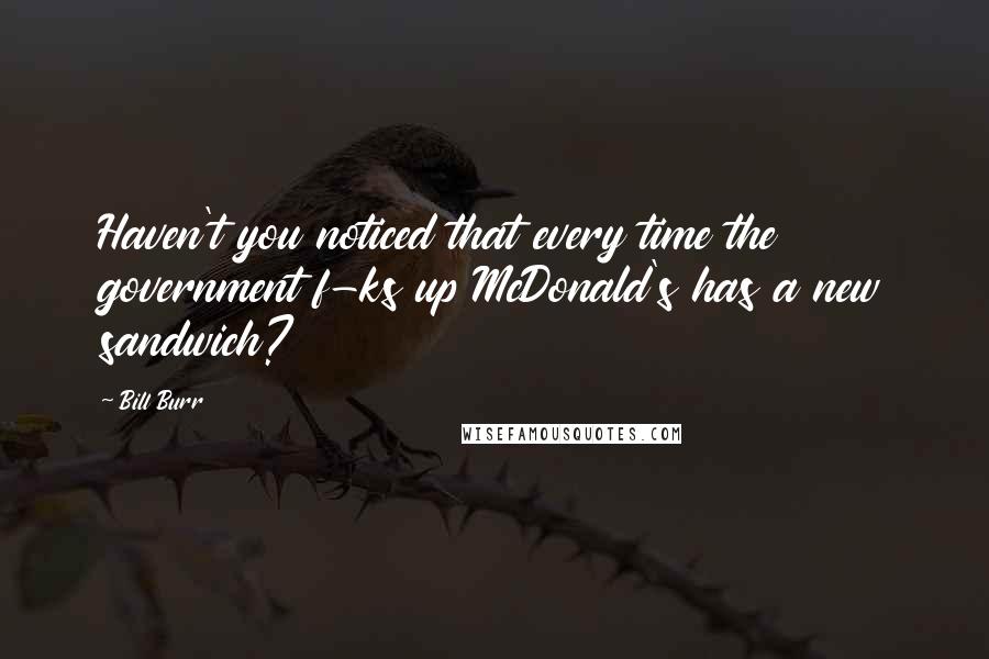 Bill Burr Quotes: Haven't you noticed that every time the government f-ks up McDonald's has a new sandwich?