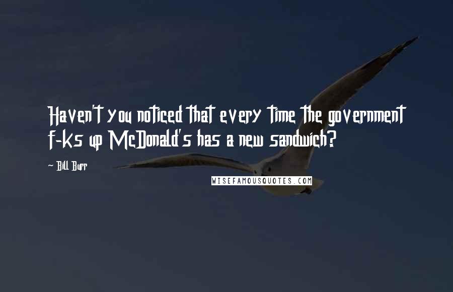 Bill Burr Quotes: Haven't you noticed that every time the government f-ks up McDonald's has a new sandwich?