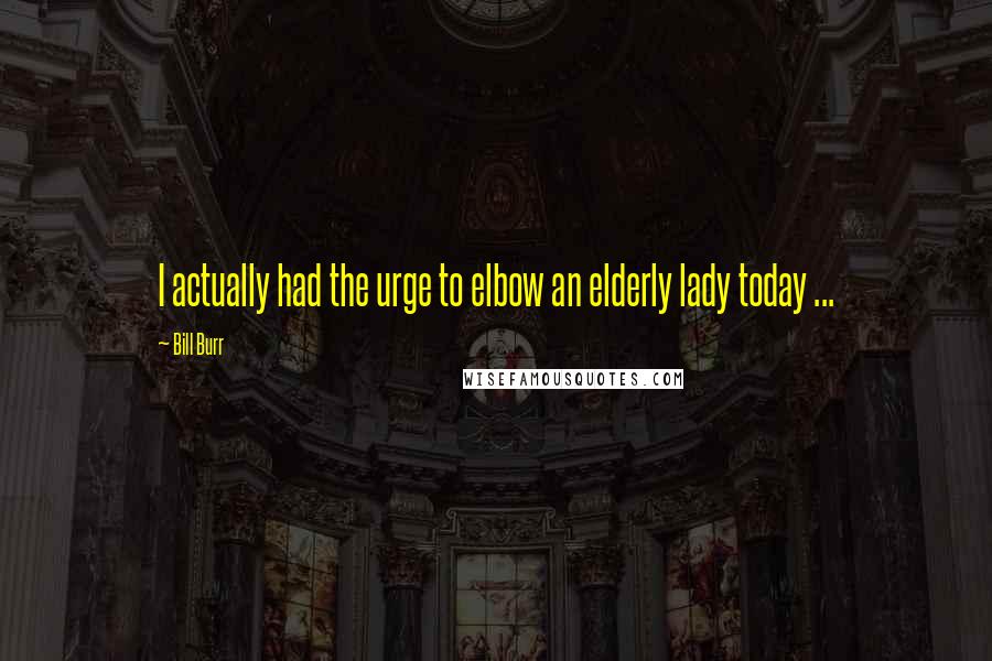Bill Burr Quotes: I actually had the urge to elbow an elderly lady today ...