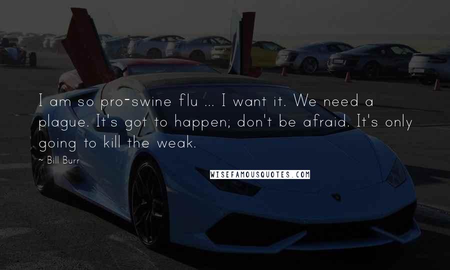 Bill Burr Quotes: I am so pro-swine flu ... I want it. We need a plague. It's got to happen; don't be afraid. It's only going to kill the weak.