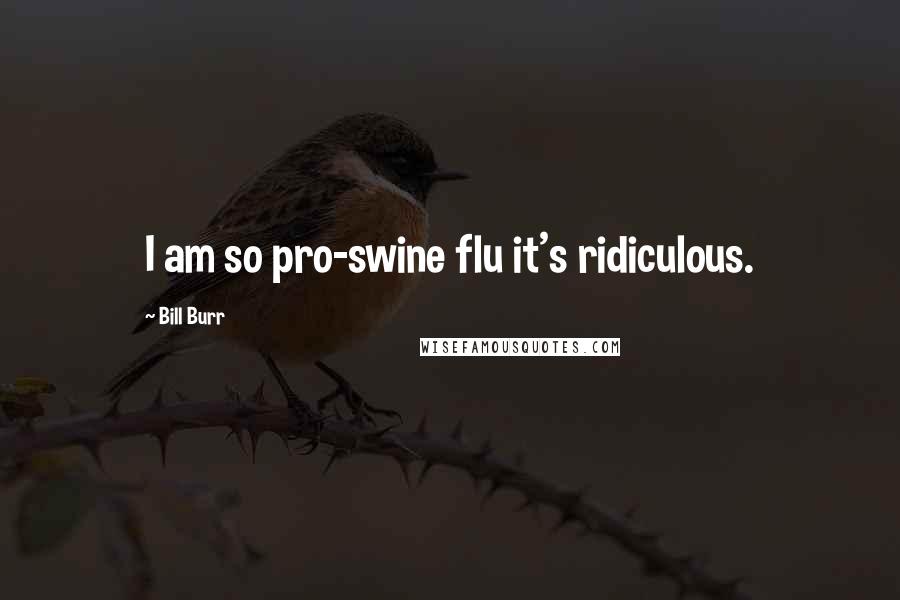 Bill Burr Quotes: I am so pro-swine flu it's ridiculous.