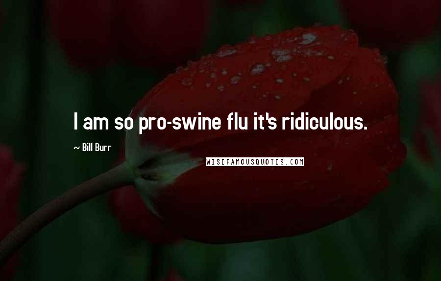 Bill Burr Quotes: I am so pro-swine flu it's ridiculous.