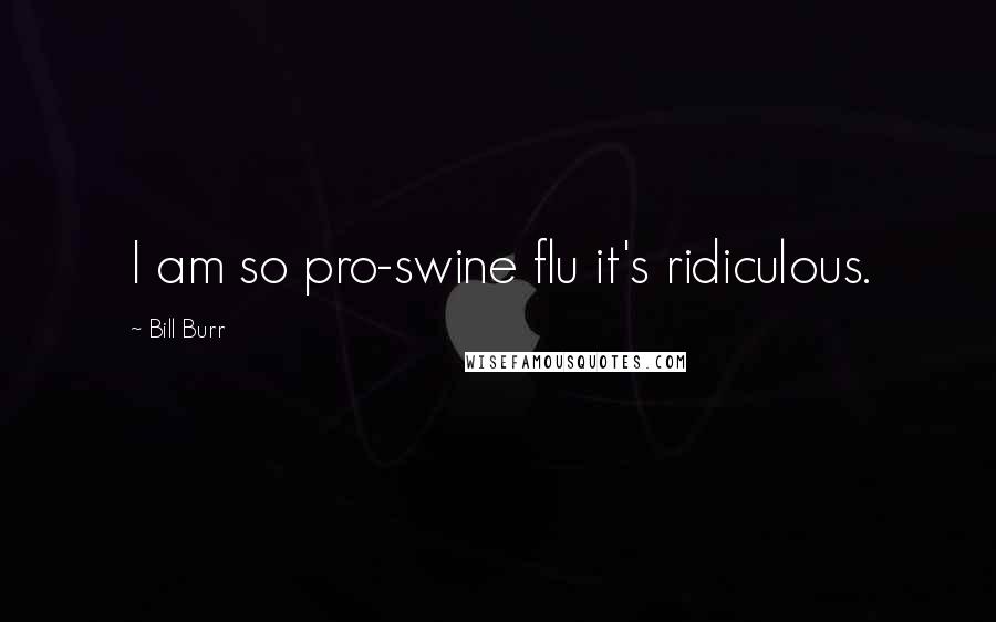 Bill Burr Quotes: I am so pro-swine flu it's ridiculous.