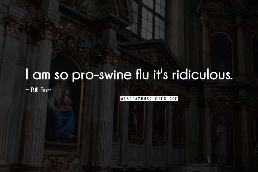 Bill Burr Quotes: I am so pro-swine flu it's ridiculous.
