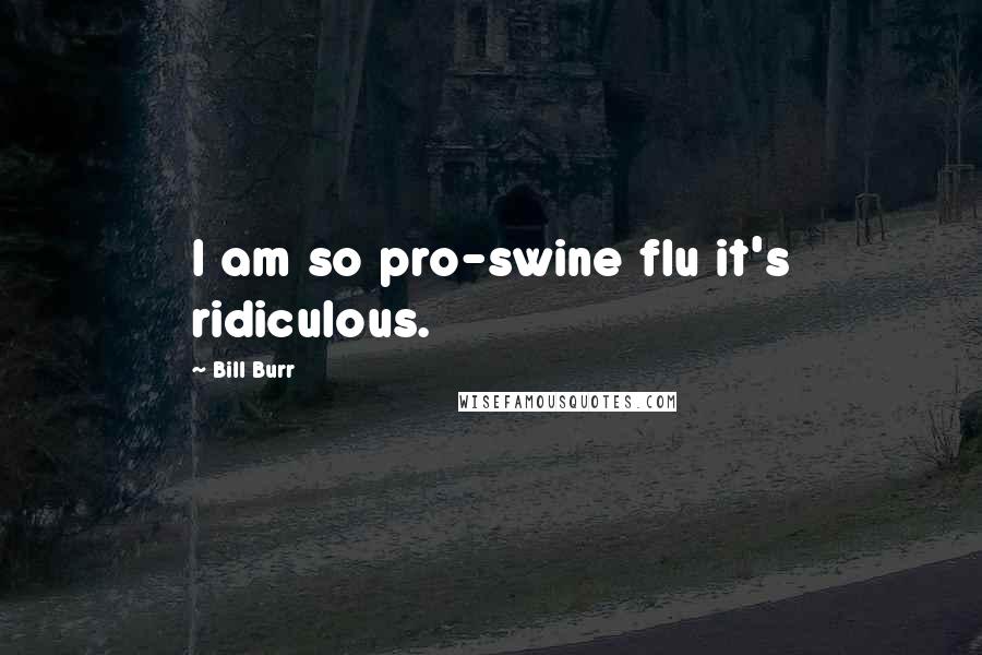 Bill Burr Quotes: I am so pro-swine flu it's ridiculous.