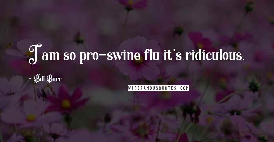 Bill Burr Quotes: I am so pro-swine flu it's ridiculous.