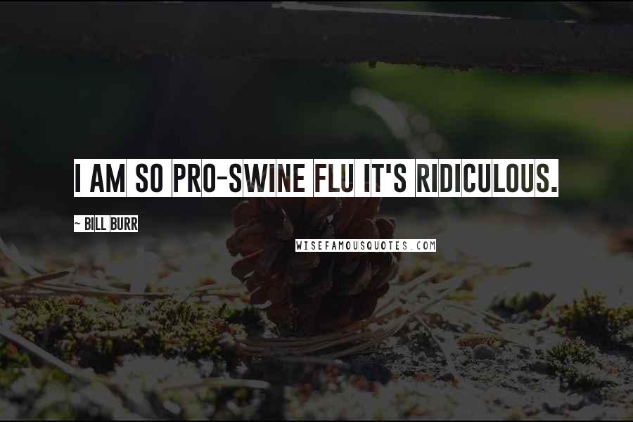 Bill Burr Quotes: I am so pro-swine flu it's ridiculous.