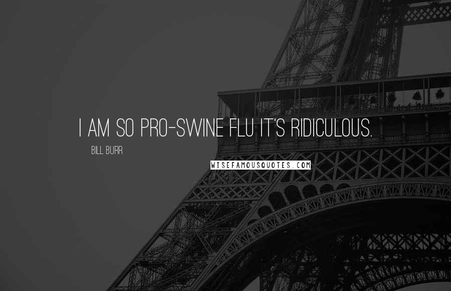 Bill Burr Quotes: I am so pro-swine flu it's ridiculous.