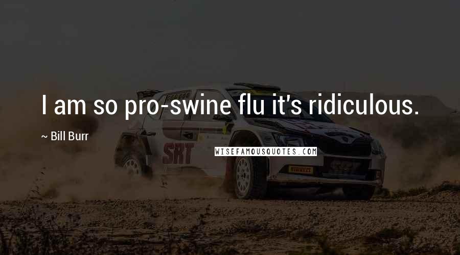Bill Burr Quotes: I am so pro-swine flu it's ridiculous.