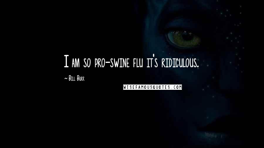 Bill Burr Quotes: I am so pro-swine flu it's ridiculous.