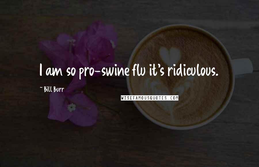 Bill Burr Quotes: I am so pro-swine flu it's ridiculous.
