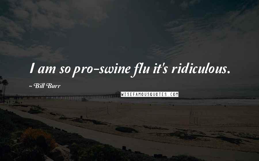 Bill Burr Quotes: I am so pro-swine flu it's ridiculous.