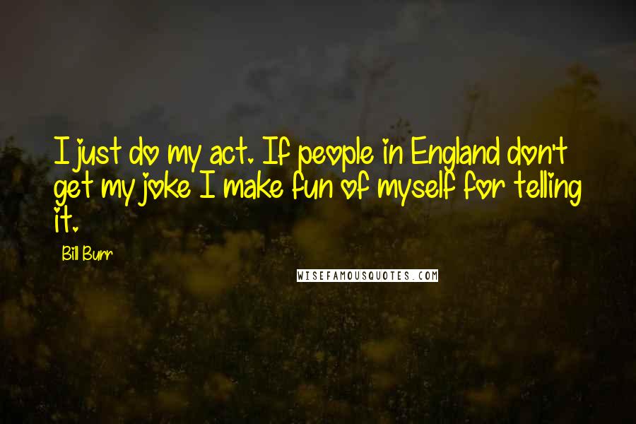 Bill Burr Quotes: I just do my act. If people in England don't get my joke I make fun of myself for telling it.