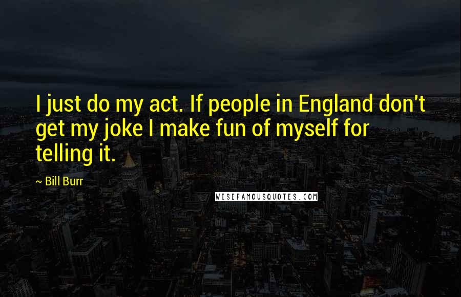 Bill Burr Quotes: I just do my act. If people in England don't get my joke I make fun of myself for telling it.