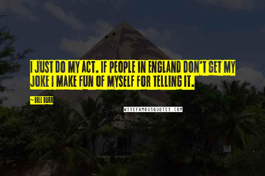 Bill Burr Quotes: I just do my act. If people in England don't get my joke I make fun of myself for telling it.