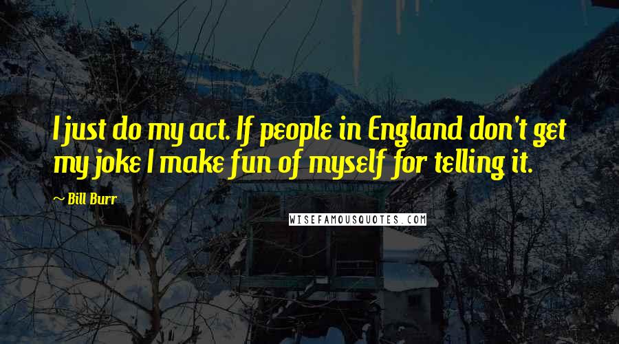 Bill Burr Quotes: I just do my act. If people in England don't get my joke I make fun of myself for telling it.