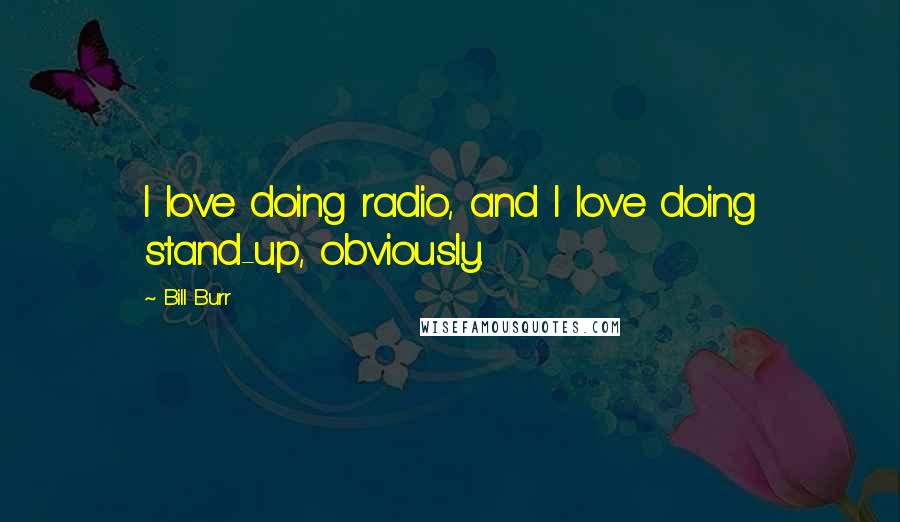 Bill Burr Quotes: I love doing radio, and I love doing stand-up, obviously.