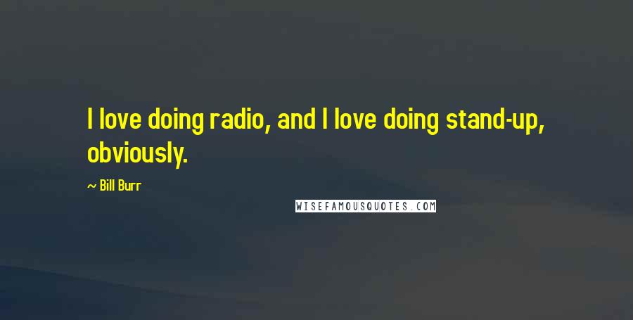 Bill Burr Quotes: I love doing radio, and I love doing stand-up, obviously.