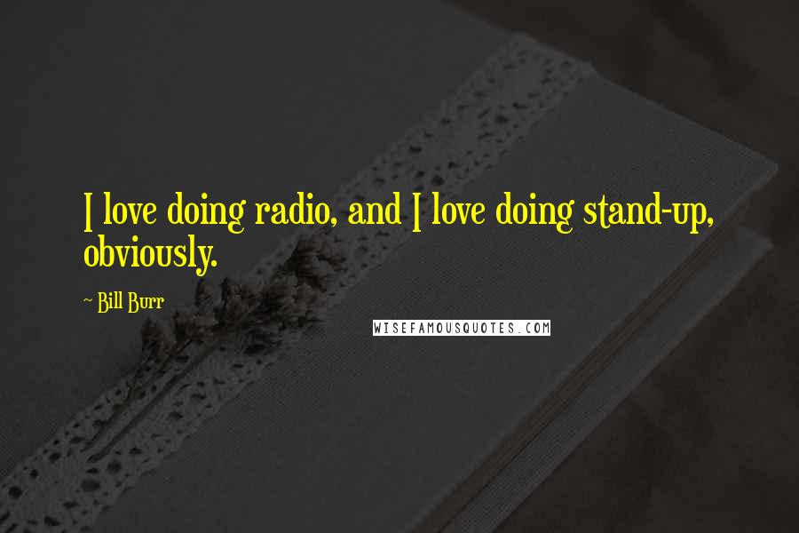 Bill Burr Quotes: I love doing radio, and I love doing stand-up, obviously.