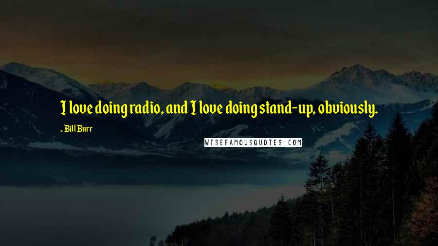 Bill Burr Quotes: I love doing radio, and I love doing stand-up, obviously.