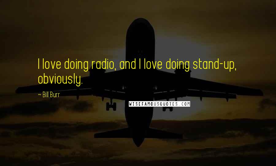 Bill Burr Quotes: I love doing radio, and I love doing stand-up, obviously.