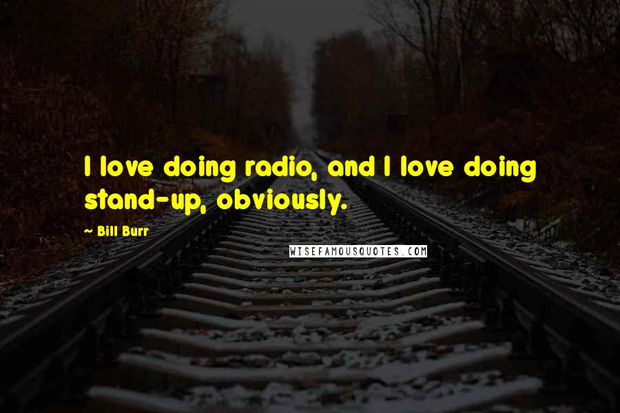 Bill Burr Quotes: I love doing radio, and I love doing stand-up, obviously.