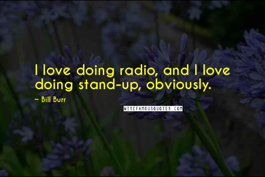 Bill Burr Quotes: I love doing radio, and I love doing stand-up, obviously.